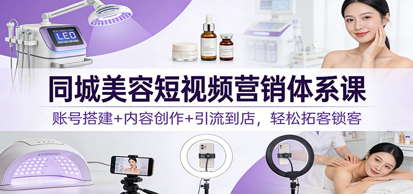 同城美容短视频营销体系课：账号搭建+内容创作+引流到店，轻松拓客锁客-小目标云网创