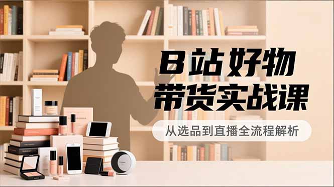 B站好物带货实战课，账号定位、选品拍摄、运营变现，全流程教学，实现UP主月入过万-小目标云网创
