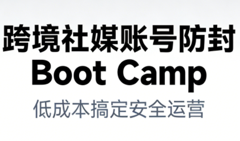 跨境社媒账号防封Boot Camp，低成本搞定社媒账号安全与长期运营-小目标云网创