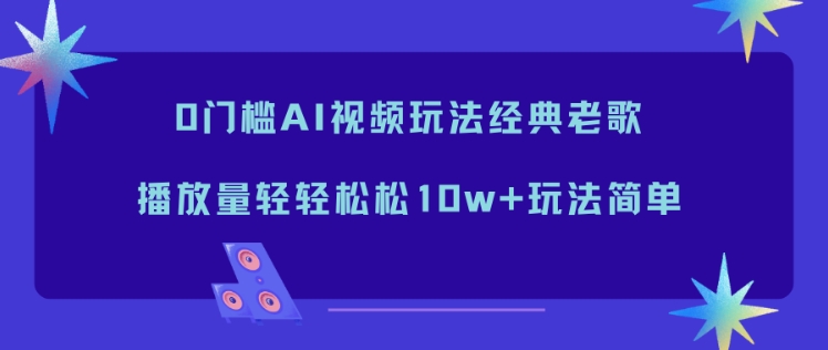 0门槛AI视频玩法经典老歌，播放量轻轻松松10w+玩法简单-小目标云网创